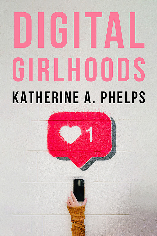 Digital Girlhoods by Katherine A. Phelps '09